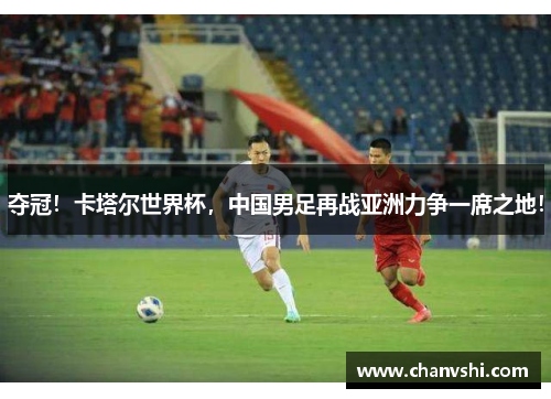 夺冠！卡塔尔世界杯，中国男足再战亚洲力争一席之地！