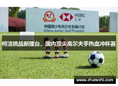 柯洁挑战新擂台，国内顶尖高尔夫手热血冲杯赛